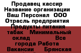 Продавец кассир › Название организации ­ Ваш Персонал, ООО › Отрасль предприятия ­ Продукты питания, табак › Минимальный оклад ­ 39 000 - Все города Работа » Вакансии   . Брянская обл.,Сельцо г.